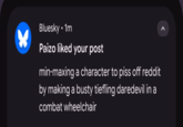 . Bluesky • 1m Paizo liked your post min-maxing a character to piss off reddit by making a busty tiefling daredevil in a combat wheelchair