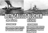 BOTH CALLED BLÜCHER SMS BLÜCHER LAID DOWN 1907 SUNK FROM THE BATTLE OF DOGGER BANK 1915 BLÜCHER LAID DOWN 1935 SUNK FROM TORPEDOS AT BATTLE OF DRØBAK SOUND 1940