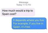 ¡Message Today 11:15 PM How much would a trip to Spain cost? It depends where you live. For example, if you live in Spain, it's free.