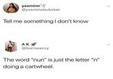 yasminn @yxsminxbubxker Tell me something I don't know AK @bornwavvy The word "nun" is just the letter "n" doing a cartwheel.