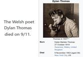 The Welsh poet Dylan Thomas died on 9/11. Dylan Thomas Born Died Thomas in 1937[1] Dylan Marlais Thomas 27 October 1914 Swansea, Wales, United Kingdom 9 November 1953 (aged 39) New York City, US