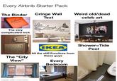 Every Airbnb Starter Pack The Binder Cringe Wall Text Weird old/dead celeb art Welcome The very complicated lock The "City View" made with mematic Live Laugh every moment Laugh Love beyond words IKEA® All the stiff Furniture from these guys Every Bedroom Shower Tide Pool