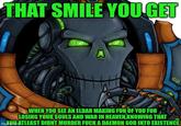 THAT SMILE YOU GET S WHEN YOU SEE AN ELDAR MAKING FUN OF YOU FOR LOSING YOUR SOULS AND WAR IN HEAVEN KNOWING THAT imgQUATLEAST DIDNT MURDER F--- A DAEMON GOD INTO EXISTENCE