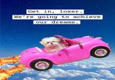 Get in, loser. We're going to achieve our dreams. be.
