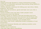 >be me >digging through Epstein's creepy biohacking emails >his team of scientists seriously discussing using SSRIs to "cure" or prevent love >SSRIs already notorious for killing your sex drive, libido, orgasms, the works >also blunt all emotions, good and bad, turn you into a flatline NPC >some studies even say they make people more promiscuous and risk-taking >perfect combo to destroy real pair-bonding and love >now Big Pharma pumps lost zoomers full of these pills >kids depressed because society is a ruined hellscape >instead of fixing anything, just zombify them >turn them into numb, detached shells incapable of real connection >extra evil because literally just walking outside cures depression better >SSRIs aren't medicine >Ted was right about everything