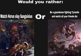Would you rather: Watch Horus slay Sanguinius Or Be a guardsman fighting Tyranids and watch all your friends die BALZER