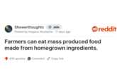 Showerthoughts + Join Posted by Hogans-Mustache 11 days ago reddit Farmers can eat mass produced food made from homegrown ingredients. 419 upvotes Comment Copy link