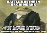 BATTLE-BRETHREN OF GRIMDANK IT IS MY PLEASURE TO ANNOUNCE THAT I HAVE SHOWN THE 10YO CHILD OF A FAMILY FREIND THE BASICS OF WARHAMMER, AND THEY WON THEIR FIRST GAME