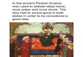 In the ancient Persian Empire, men used to debate ideas twice, once sober and once drunk. The idea had to sound good in both states in order to be considered a good idea 40 श्र
