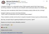 Michael Kisilenko in . Following CEO @ UVISION | Co-Founder @ Gendesk View my services 3h LinkedInLunatics is a subreddit where 792k people spend their days doom- scrolling LinkedIn. To make fun of LinkedIn users and post about it on Reddit Have you ever wondered what these r/LinkedInLunatics folks do for a living? Imagine waking up every morning thinking: "Can't wait to screenshot some LinkedIn posts today!" They created a whole community to laugh at people trying to grow professionally But hey, at least they're getting Reddit karma points, right? Maybe we should create r/RedditLunatics? Just a thought... and Follow me for more. #LinkedIn #Reddit Humor #Gendesk