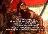 Do you know that king sargon of akkad never once in his life said "please" it's because English language was not developed 4 thousand years ago
