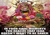 POV IN YOUR FINAL MOMENTS YOU REALIZE THAT ISHA DOESN'T WANT TO BE SAVED. imgflip.com
