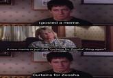 I posted a meme. A new meme or just that "curtains for Zoosha" thing again? Curtains for Zoosha.