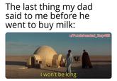 The last thing my dad said to me before he went to buy milk: w/Puzzleheaded_Step468 I won't be long