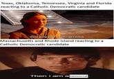 Texas, Oklahoma, Tennessee, Virginia and Florida reacting to a Catholic Democratic candidate You're going down a path I can't follow. Massachusetts and Rhode Island reacting to a Catholic Democratic candidate Then I am a Democrat-