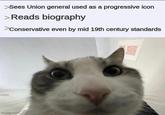 >Sees Union general used as a progressive icon > Reads biography >Conservative even by mid 19th century standards imgflip.com