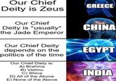 Our Chief Deity is Zeus Our Chief Deity is *usually* the Jade Emperor GREECE CHINA Our Chief Deity depends on the EGYPT politics of the time Our Chief Diety is: A) Brahma B) Vishnu C) Shiva D) All of the Above E) None of the Above INDIA