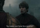 You traded your honor for a lordship?