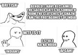 BRITISH BEHOLD! I HAVE RECLAIMED THE SACRED GATES OF SOMNATH FROM THE CLUTCHES OF GHAZNI I AM THE PROTAGONIST OF INDIA INDIANS imgflip.com W-- IS IT ESTOLE NA NA NOOR *AFGANI*