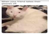 When your friend takes their glasses off