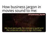 How business jargon in movies sound to me: u/Puzzleheaded_Step468 We must persuade the commerce guild and the corporate alliance to sign the treaty