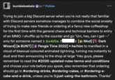 bumblebeebats jan 7 Follow Trying to join a big Discord server when you're not really that familiar with Discord servers somehow manages to combine the social anxiety of trying to make new friends or ordering at a fancy new coffeeshop for the first time with the general chaos and technical barriers to entry of an MMO. I shuffle up to the counter and go "Um, hey, can I get---" only for someone named > Goblin F < [Mod] [Dark Wizard] [* BUNT] [Pengis Time 2022] •he/him to manifest in a cloud of bisexual coloured animated lightning, turning me instantly to dust and then announcing to the shop at large "Hey guys, please remember to read the #2026-updated-rules-terms-and-conditions and choose your role before you speak, also remember that ordering should go in #ordering-drinks, #ordering-cakes, or #ordering-a- cake-and-a-drink, unless you're just-using-the-bathroom. Thanks"