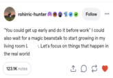 rohirric-hunter Follow "You could get up early and do it before work" I could also wait for a magic beanstalk to start growing in my living room L . Let's focus on things that happen in the real world 123.1K notes ↑
