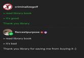 criminalizegolf > read library book > it's good Thank you library fiercestpurpose > read library book > it's bad Thank you library for saving me from buying it :)
