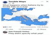 Terrible Maps 4h → What happens when Italians try to locate Italy on a map 2.8K 365 comments 108 shares Like Comment Share Jean-François Vachon They didn't specify what year!