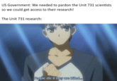 US Government: We needed to pardon the Unit 731 scientists so we could get access to their research! The Unit 731 research: People die if they are killed...