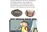 During WWII the US Army designed hand grenades in the shape of baseballs for they believed every young American should be able to throw it with distance and accuracy COMPA EVERY AMERICAN DURING WWII: You son of a [ I'm in