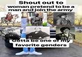 Shout out to woman pretend to be a man and join the army Gotta be one of my favorite genders