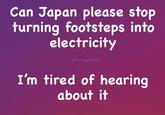 Can Japan please stop turning footsteps into electricity @foxysbiggestglazer I'm tired of hearing about it