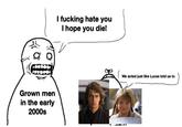 Grown men in the early 2000s I f------ hate you I hope you die! We acted just like Lucas told us to