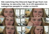 Me watching the Discord Age ID go from not helping, to security risk, to a US operation to categorize people in under a month ER