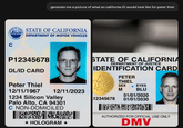 INHOF CANC C VEHICLES generate me a picture of what an california ID would look like for peter thiel STATE OF CALIFORNIA DEPARTMENT OF MOTOR VEHICLES P12345678 DL/ID CARD STATE OF CALIFORNIA DEPARTMENT OF JUSTICE IDENTIFICATION CARD PETER THIEL Peter Thiel 12/11/1967 WP SEX EYES M BLU 12/11/2023 12345678 1234 Silicon Valley Palo Alto, CA 94301 C NON-DOMICILED ★ HOLOGRAM ⭑ 01/01/2020 01/01/2030 MORE AUTHORIZED FOR OFFICIAL USE ONLY DMV
