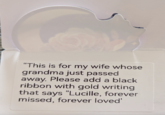 "This is for my wife whose grandma just passed away. Please add a black ribbon with gold writing that says "Lucille, forever missed, forever loved'