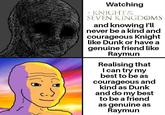 Watching A KNIGHT THE SEVEN KINGDOMS and knowing I'll never be a kind and courageous Knight like Dunk or have a genuine friend like Raymun Realising that I can try my best to be as courageous and kind as Dunk and do my best to be a friend as genuine as Raymun