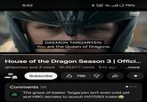 6:52 * 2.000 79% DAEMON TARGARYEN: You are the Queen of Dragons. HBO max House of the Dragon Season 3 | Offici... @hbomax and 2 more 16,49,677 views 9 hr ago # ...more HBO max HBO T Subscribe 79K Comments 5K The grave of baelor Targaryen isn't even cold yet and HBO decides to launch HOTDS3 trailer