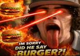 IM SORRY DID HE SAY BURGER?!