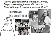 "Sayyid got a scholarship to study in America, I hope he is having fun and will return to Egypt with some fresh and progressive ideas!" || F------ HATE YOU AND HOPE YOU DIE Sayyid Qutb