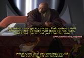 So when we go to arrest Palpatine I will tell him the Senate will decide his fate, and that he is not yet the Senate u/Puzzleheaded Step468 what you are proposing could be construed as treason