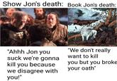 Show Jon's death: Book Jon's death: ANGELA RIZZA "Ahhh Jon you suck we're gonna kill you because we disagree with you!" "We don't really want to kill you but you broke your oath"