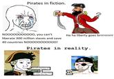 Pirates in fiction. NOO000000000, you can't liberate 300 million slaves and save 40 countries NO0000000000! Ha ha liberty goes brrrrrrrrrr Pirates in reality. Are you killing and enslaving people? WE TOO! Do you want to work for us? Yeat Sure