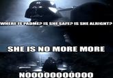WHERE IS PADME? IS SHE SAFE? IS SHE ALRIGHT? SHE IS NO MORE MORE N00000000000