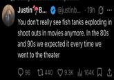 Justin B... @justinb... • 19h You don't really see fish tanks exploding in shoot outs in movies anymore. In the 80s and 90s we expected it every time we went to the theater 96 440 9.3K 164K I || □