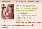 : Anonymous 501 KB PNG 02/21/26(Sat)02:39:24 No.83970711 >try to get a job, apply to hundreds of places. no luck >try to sell my art, nobody wants to buy it >try to improve at anything or get anywhere in life >never works out Social security and video games it is then. God must not want me succeed at anything