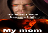 it's over! I have become high My mom