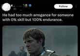 @ C 0 Follow D He had too much arrogance for someone with 0% skill but 100% endurance.
