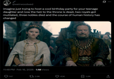 @weirwoodwed imagine just trying to host a cool birthday party for your teenage daughter and now the heir to the throne is dead, two royals got mutilated, three nobles died and the course of human history has changed 11:48 PM - Feb 16, 2026 -1.1M Views 147 2.6K 45K 1.9K ↑ <]
